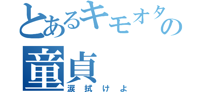 とあるキモオタの童貞（涙拭けよ）