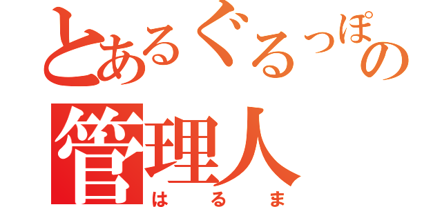 とあるぐるっぽのの管理人（はるま）