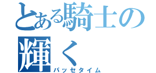 とある騎士の輝く（パッセタイム）