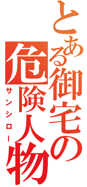 とある御宅の危険人物（サンシロー）