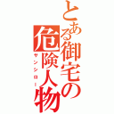 とある御宅の危険人物（サンシロー）