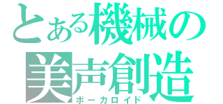 とある機械の美声創造（ボーカロイド）