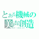 とある機械の美声創造（ボーカロイド）