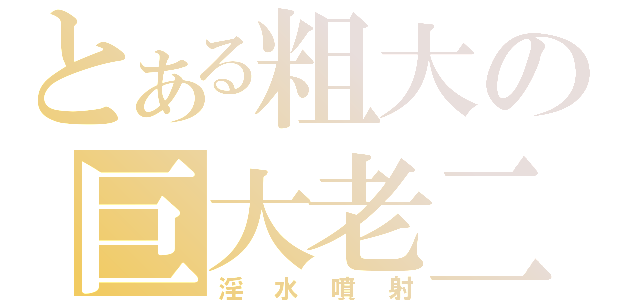 とある粗大の巨大老二（淫水噴射）