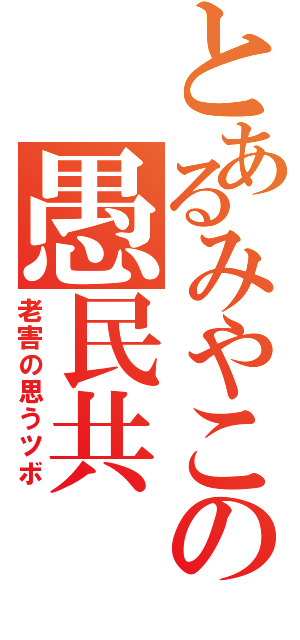 とあるみやこの愚民共（老害の思うツボ）