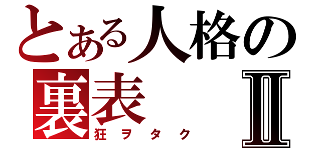 とある人格の裏表Ⅱ（狂ヲタク）