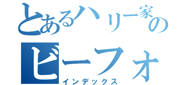 とあるハリー家のビーフォン（インデックス）