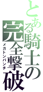 とある騎士の完全撃破（メガトンパンチ）