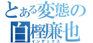 とある変態の白樫廉也（インデックス）