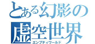 とある幻影の虚空世界（エンプティワールド）