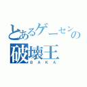 とあるゲーセンの破壊王（ＢＡＫＡ）