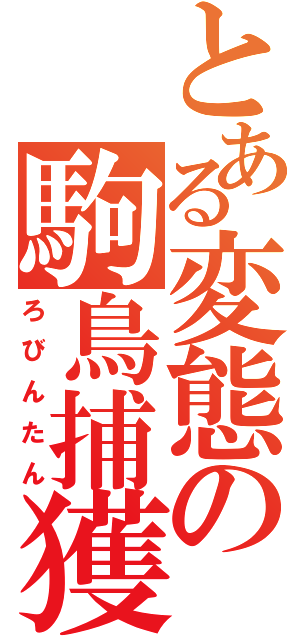 とある変態の駒鳥捕獲（ろびんたん）