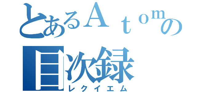 とあるＡｔｏｍの目次録（レクイエム）