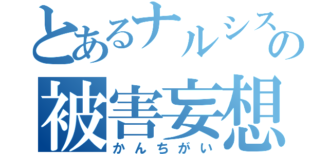 とあるナルシストの被害妄想（かんちがい）