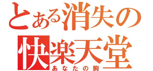 とある消失の快楽天堂（あなたの胸）