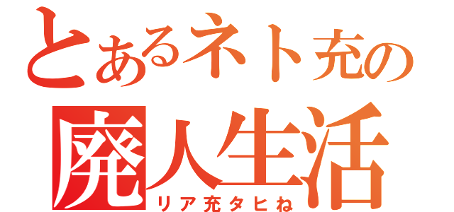 とあるネト充の廃人生活（リア充タヒね）