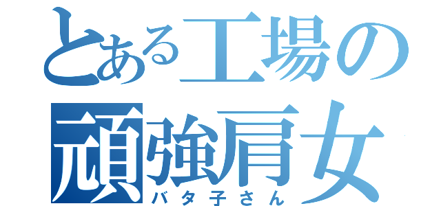 とある工場の頑強肩女（バタ子さん）