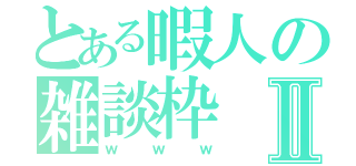 とある暇人の雑談枠Ⅱ（ｗｗｗ）