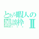 とある暇人の雑談枠Ⅱ（ｗｗｗ）