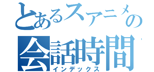 とあるスアニメの会話時間（インデックス）