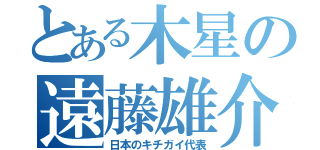 とある木星の遠藤雄介（日本のキチガイ代表）