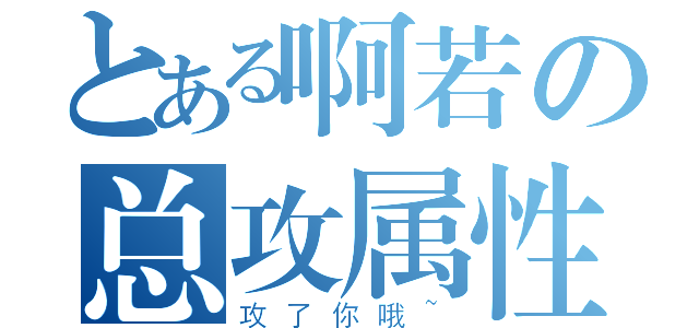 とある啊若の总攻属性（攻了你哦~）