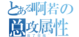 とある啊若の总攻属性（攻了你哦~）