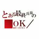 とある最終兵器の　ＯＫ／（砂サーチクラン）