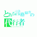 とある言格障害の代行者（コメントやツイッターに﻿）