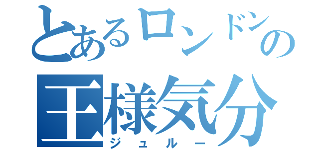 とあるロンドンの王様気分（ジュルー）