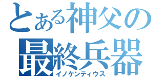 とある神父の最終兵器（イノケンティウス）