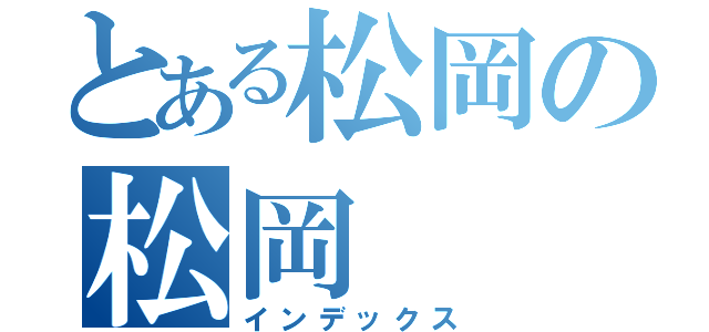 とある松岡の松岡（インデックス）