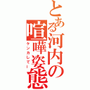 とある河内の喧嘩姿態（ケンカしてー）