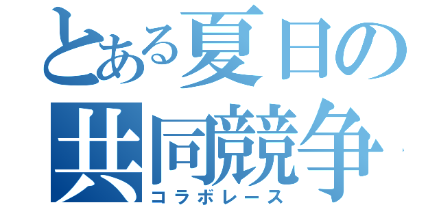 とある夏日の共同競争（コラボレース）