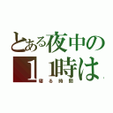 とある夜中の１１時は（寝る時間）