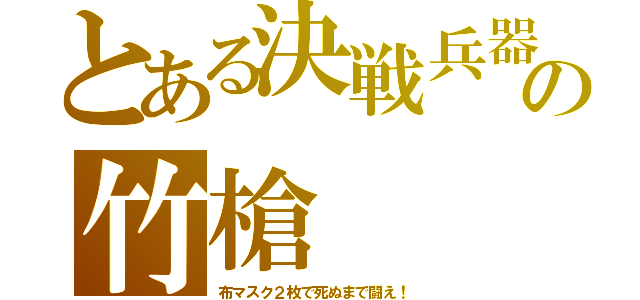 とある決戦兵器の竹槍（布マスク２枚で死ぬまで闘え！）