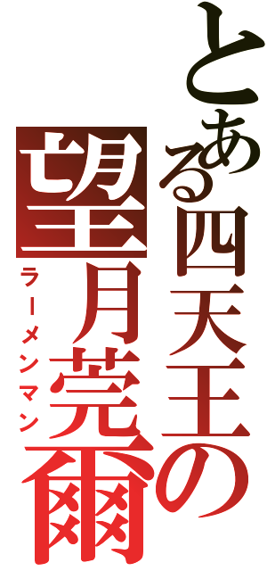 とある四天王の望月莞爾（ラーメンマン）