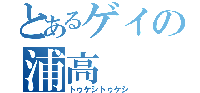 とあるゲイの浦高（トゥケシトゥケシ）