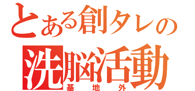 とある創タレの洗脳活動（基地外）