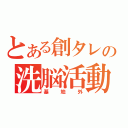 とある創タレの洗脳活動（基地外）