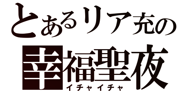 とあるリア充の幸福聖夜（イチャイチャ）