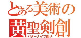 とある美術の黄聖剣創（バターナイフ創り）