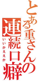 とある重さんの連続口癖（いいかええか）