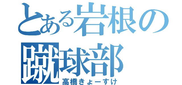 とある岩根の蹴球部（高橋きょーすけ）