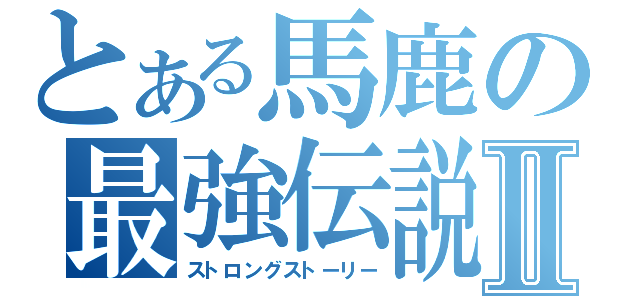 とある馬鹿の最強伝説Ⅱ（ストロングストーリー）