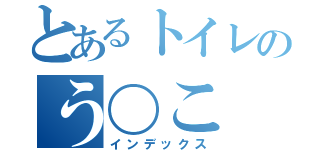 とあるトイレのう〇こ（インデックス）