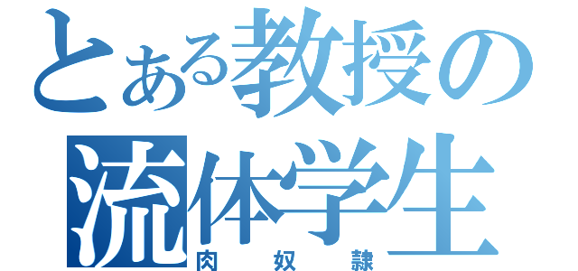 とある教授の流体学生（肉奴隷）