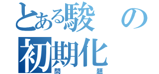 とある駿の初期化（問題）