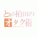 とある柏田のオタク術（オタクじゅつ）