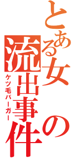 とある女の流出事件（ケツ毛バーガー）